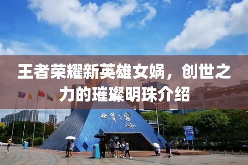 王者荣耀新英雄女娲，创世之力的璀璨明珠介绍