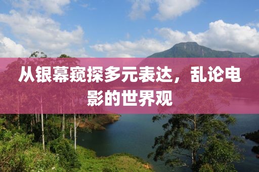 从银幕窥探多元表达，乱论电影的世界观