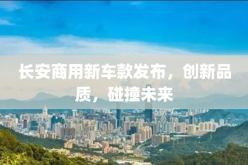长安商用新车款发布，创新品质，碰撞未来