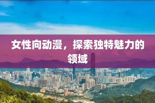 女性向动漫，探索独特魅力的领域
