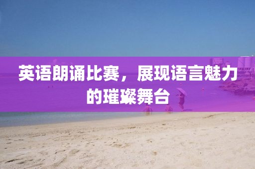 英语朗诵比赛，展现语言魅力的璀璨舞台