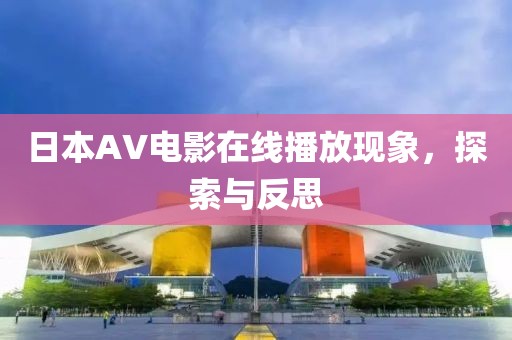 日本AV电影在线播放现象，探索与反思