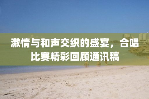 激情与和声交织的盛宴，合唱比赛精彩回顾通讯稿
