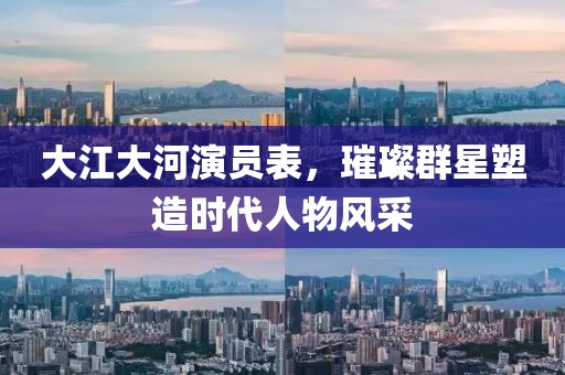 大江大河演员表，璀璨群星塑造时代人物风采