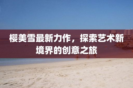 樱美雪最新力作，探索艺术新境界的创意之旅