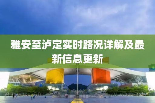 雅安至泸定实时路况详解及最新信息更新