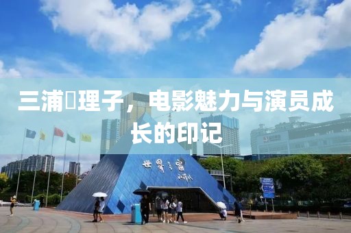 三浦恵理子，电影魅力与演员成长的印记