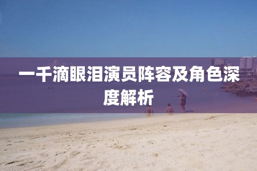 一千滴眼泪演员阵容及角色深度解析
