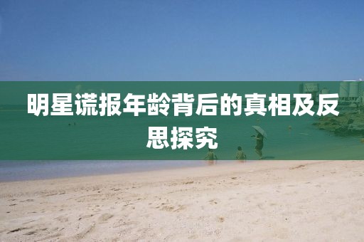明星谎报年龄背后的真相及反思探究