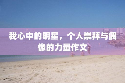 我心中的明星，个人崇拜与偶像的力量作文