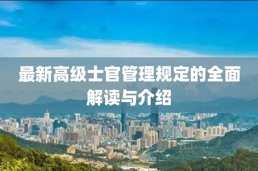 最新高级士官管理规定的全面解读与介绍
