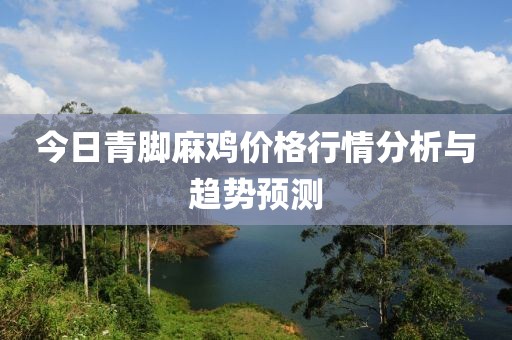今日青脚麻鸡价格行情分析与趋势预测