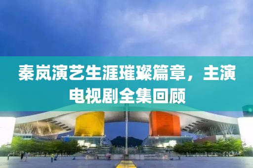 秦岚演艺生涯璀璨篇章，主演电视剧全集回顾