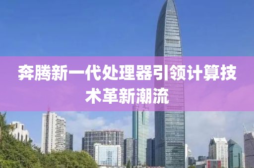 奔腾新一代处理器引领计算技术革新潮流