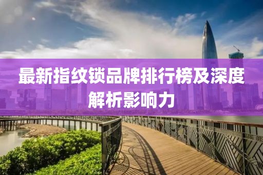 最新指纹锁品牌排行榜及深度解析影响力