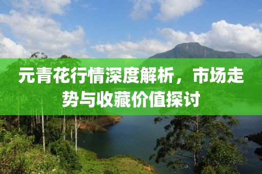 元青花行情深度解析，市场走势与收藏价值探讨