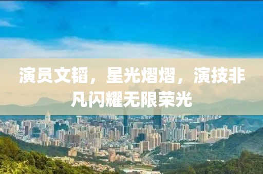 演员文韬，星光熠熠，演技非凡闪耀无限荣光