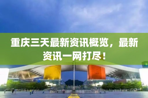 重庆三天最新资讯概览，最新资讯一网打尽！