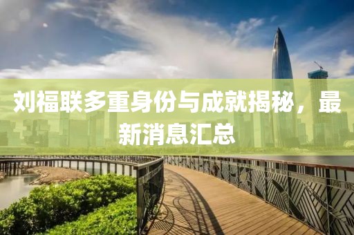 刘福联多重身份与成就揭秘，最新消息汇总