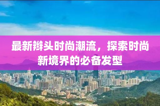 最新辫头时尚潮流，探索时尚新境界的必备发型