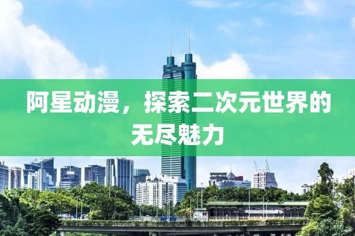 阿星动漫，探索二次元世界的无尽魅力