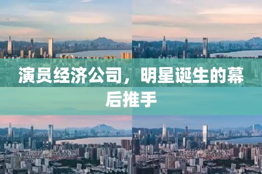 演员经济公司，明星诞生的幕后推手