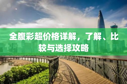 全腹彩超价格详解，了解、比较与选择攻略