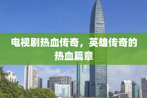 电视剧热血传奇，英雄传奇的热血篇章