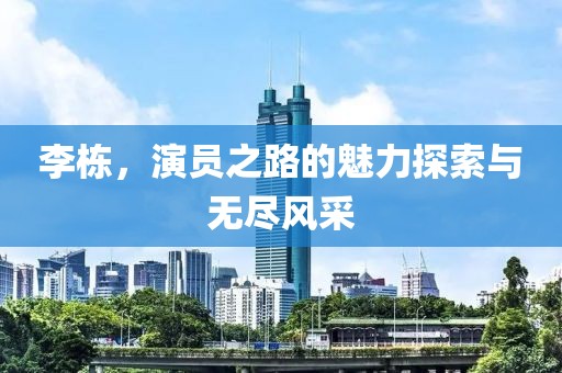 李栋，演员之路的魅力探索与无尽风采