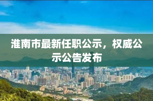 淮南市最新任职公示，权威公示公告发布