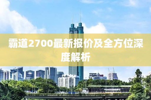 霸道2700最新报价及全方位深度解析