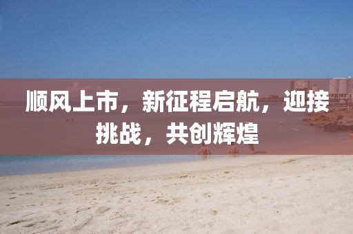 顺风上市，新征程启航，迎接挑战，共创辉煌