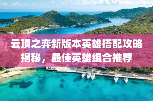 云顶之弈新版本英雄搭配攻略揭秘，最佳英雄组合推荐