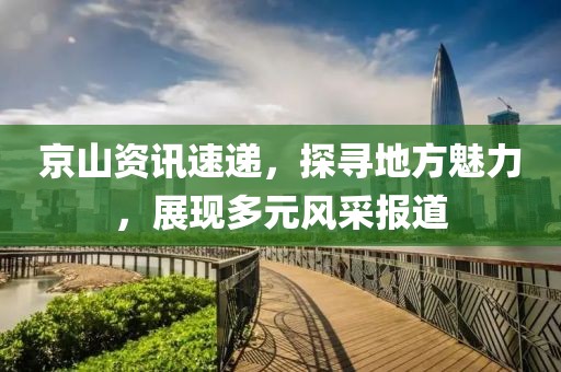 京山资讯速递，探寻地方魅力，展现多元风采报道