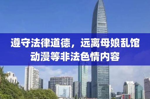 遵守法律道德，远离母娘乱馆动漫等非法色情内容