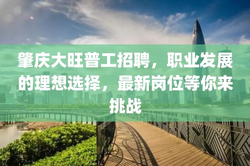 肇庆大旺普工招聘，职业发展的理想选择，最新岗位等你来挑战