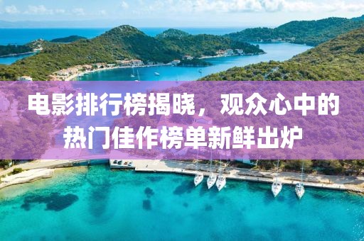 电影排行榜揭晓，观众心中的热门佳作榜单新鲜出炉
