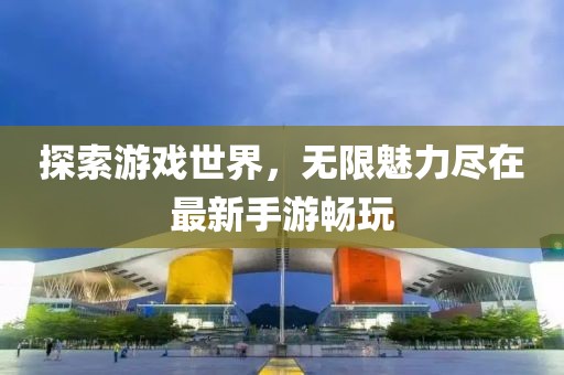 探索游戏世界，无限魅力尽在最新手游畅玩