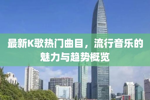 最新K歌热门曲目，流行音乐的魅力与趋势概览