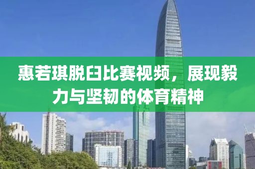 惠若琪脱臼比赛视频，展现毅力与坚韧的体育精神
