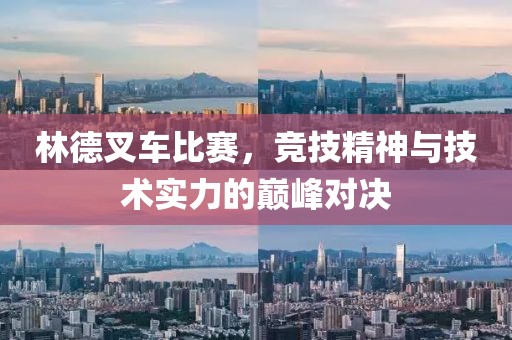林德叉车比赛，竞技精神与技术实力的巅峰对决