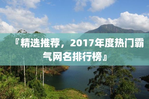 『精选推荐，2017年度热门霸气网名排行榜』