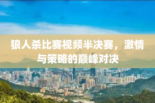 狼人杀比赛视频半决赛，激情与策略的巅峰对决