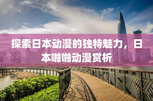 探索日本动漫的独特魅力，日本啪啪动漫赏析