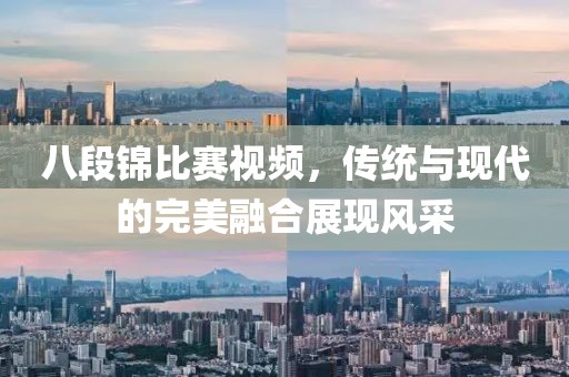 八段锦比赛视频，传统与现代的完美融合展现风采