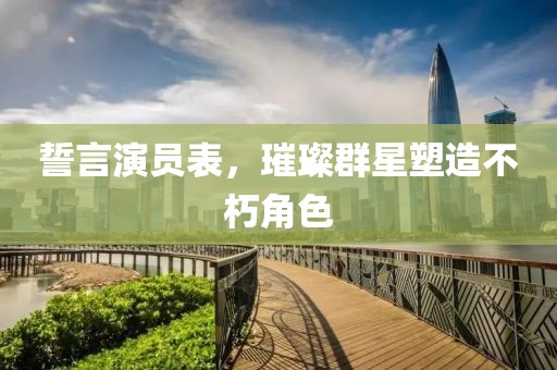 誓言演员表，璀璨群星塑造不朽角色