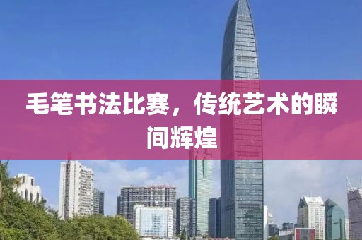 毛笔书法比赛，传统艺术的瞬间辉煌