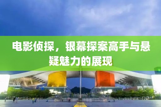 电影侦探，银幕探案高手与悬疑魅力的展现