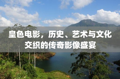 皇色电影，历史、艺术与文化交织的传奇影像盛宴
