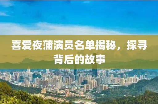 喜爱夜蒲演员名单揭秘，探寻背后的故事
